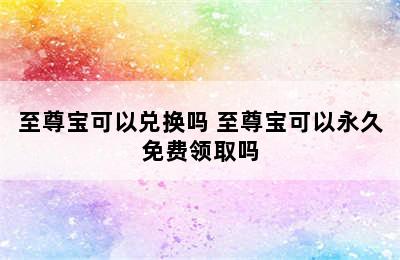 至尊宝可以兑换吗 至尊宝可以永久免费领取吗